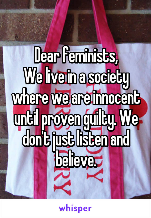 Dear feminists,
We live in a society where we are innocent until proven guilty. We don't just listen and believe.