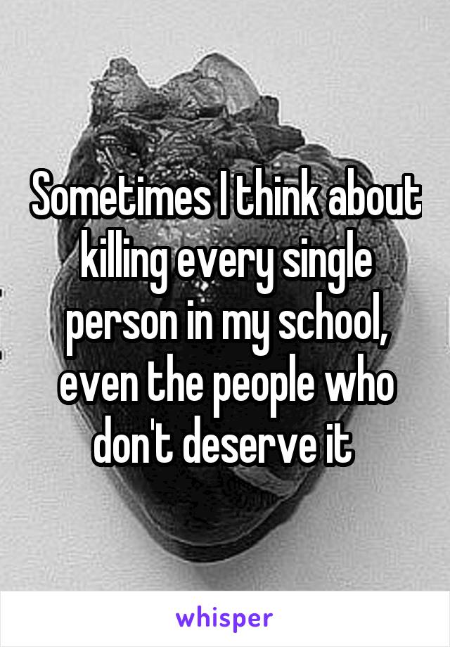 Sometimes I think about killing every single person in my school, even the people who don't deserve it 
