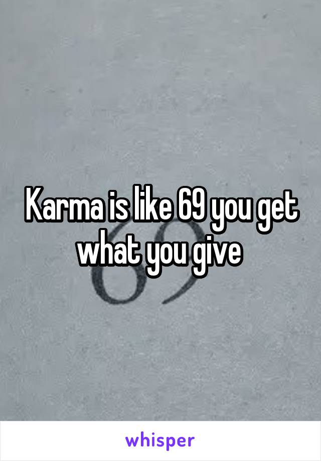 Karma is like 69 you get what you give 