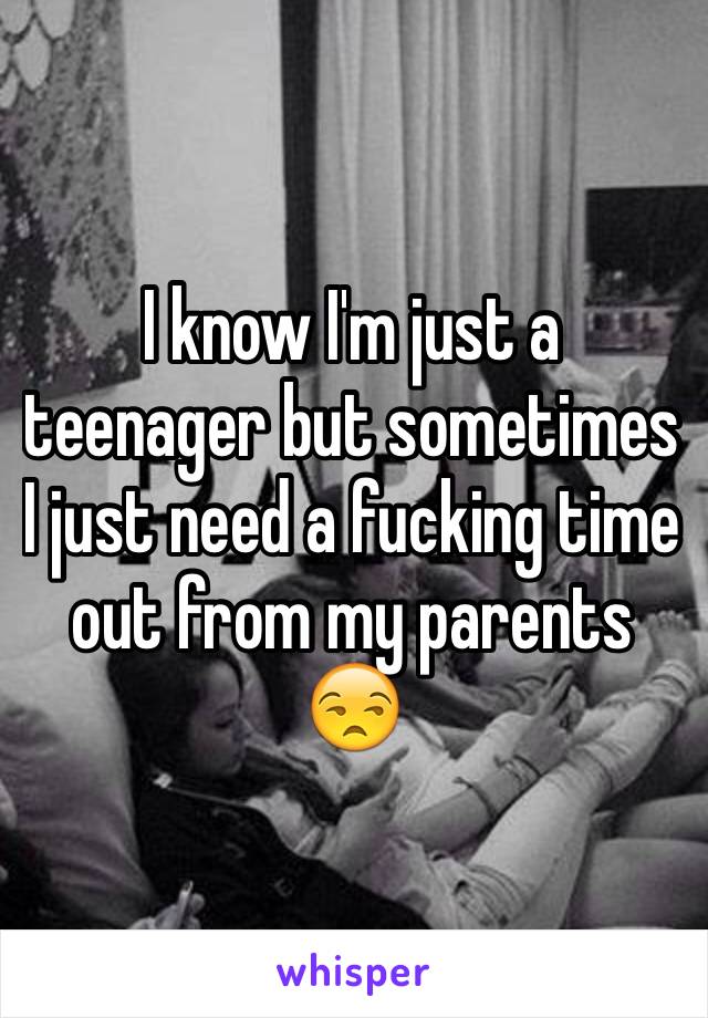 I know I'm just a teenager but sometimes I just need a fucking time out from my parents 😒