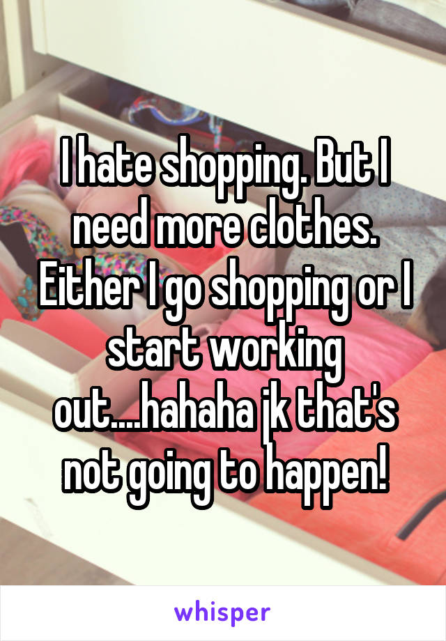 I hate shopping. But I need more clothes. Either I go shopping or I start working out....hahaha jk that's not going to happen!