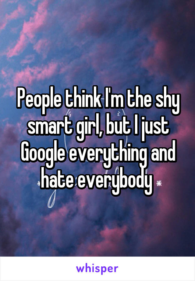 People think I'm the shy smart girl, but I just Google everything and hate everybody 