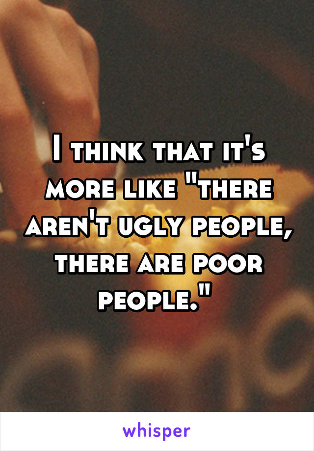 I think that it's more like "there aren't ugly people, there are poor people." 