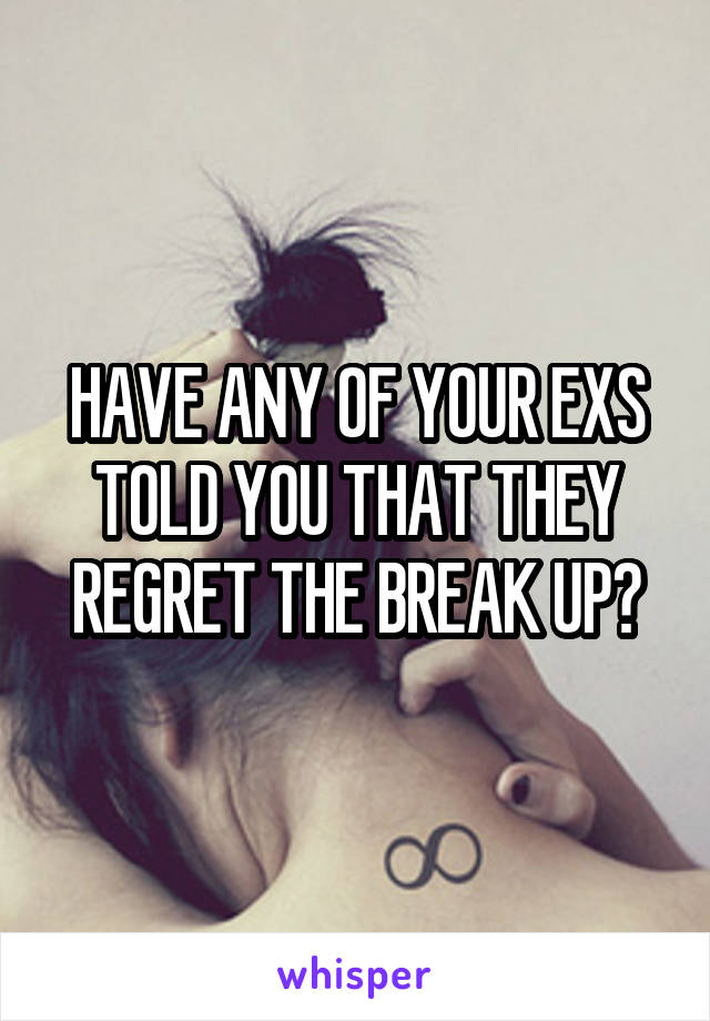 HAVE ANY OF YOUR EXS TOLD YOU THAT THEY REGRET THE BREAK UP?