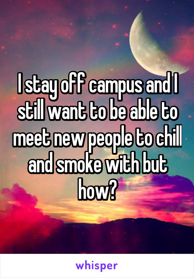 I stay off campus and I still want to be able to meet new people to chill and smoke with but how?