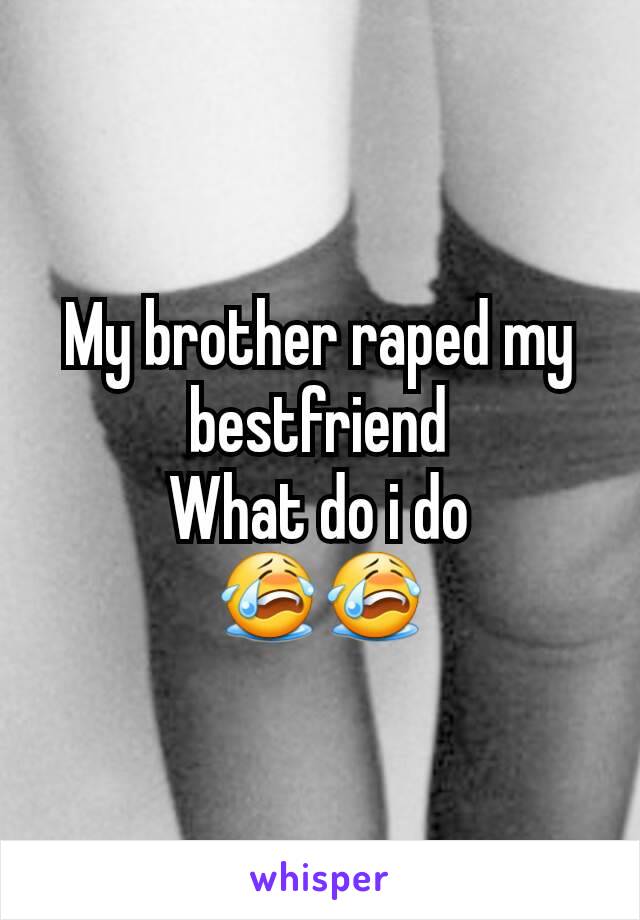 My brother raped my bestfriend
What do i do
😭😭