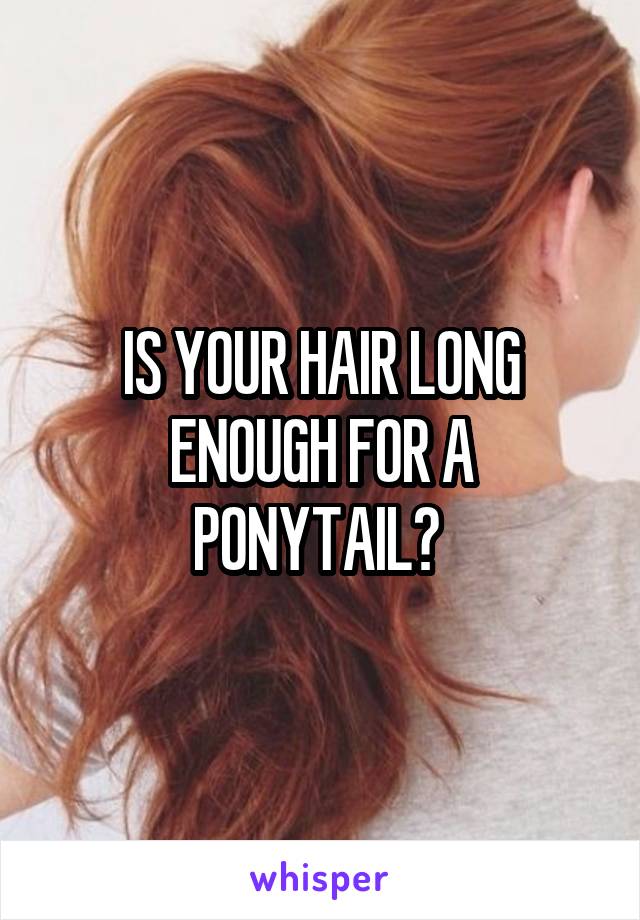 IS YOUR HAIR LONG ENOUGH FOR A PONYTAIL? 