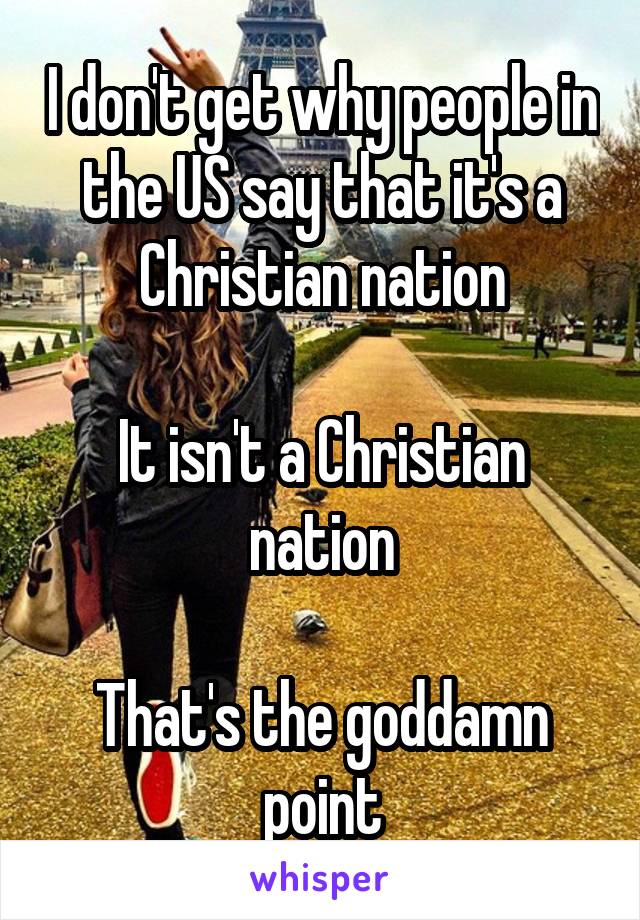 I don't get why people in the US say that it's a Christian nation

It isn't a Christian nation

That's the goddamn point