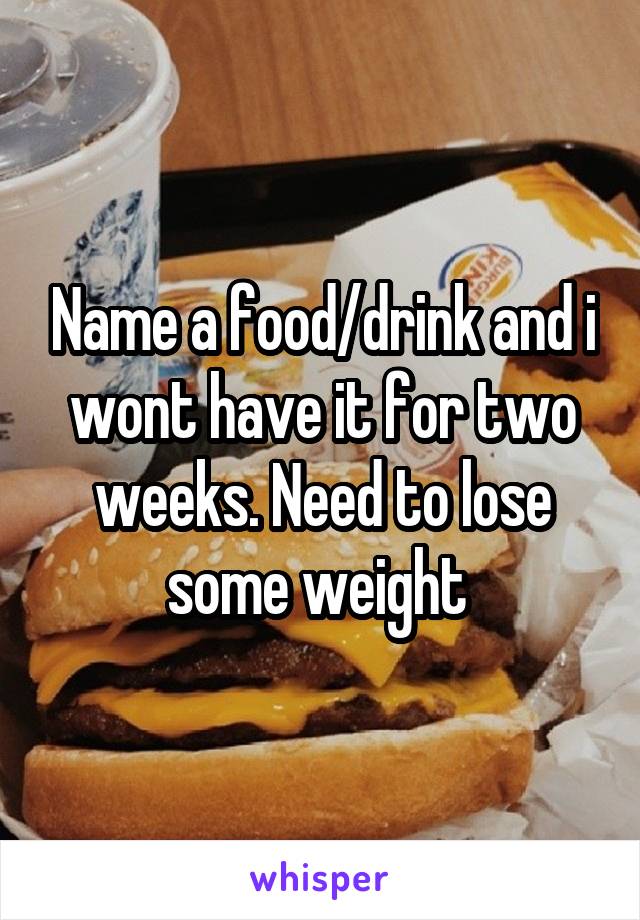 Name a food/drink and i wont have it for two weeks. Need to lose some weight 