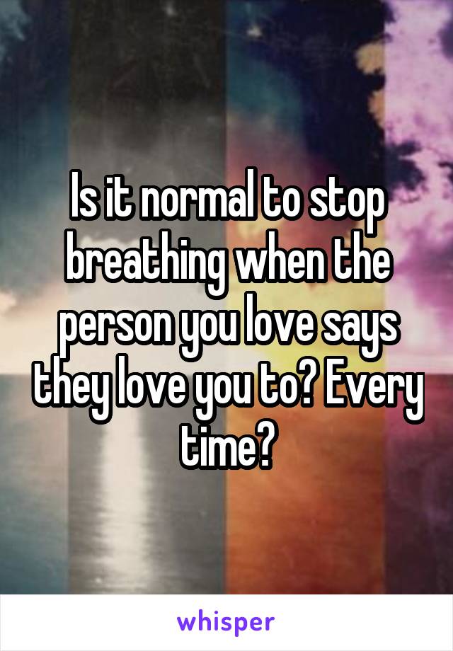 Is it normal to stop breathing when the person you love says they love you to? Every time?