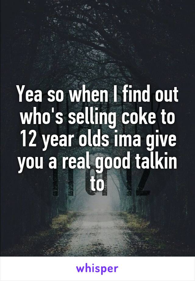 Yea so when I find out who's selling coke to 12 year olds ima give you a real good talkin to