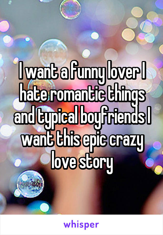 I want a funny lover I hate romantic things and typical boyfriends I want this epic crazy love story