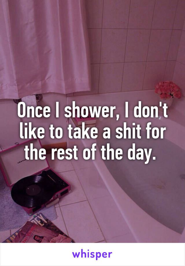 Once I shower, I don't like to take a shit for the rest of the day. 