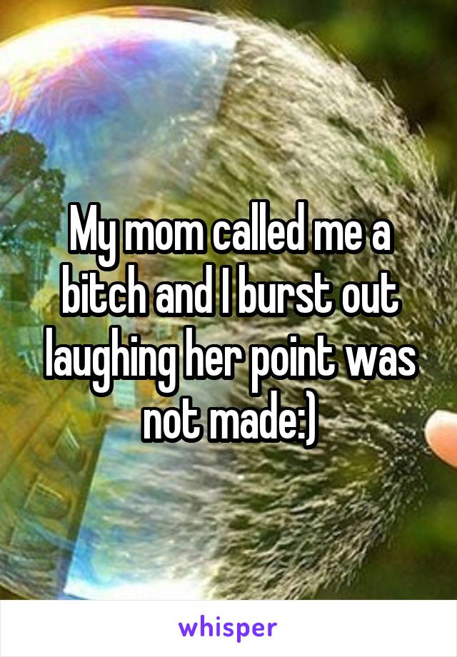 My mom called me a bitch and I burst out laughing her point was not made:)