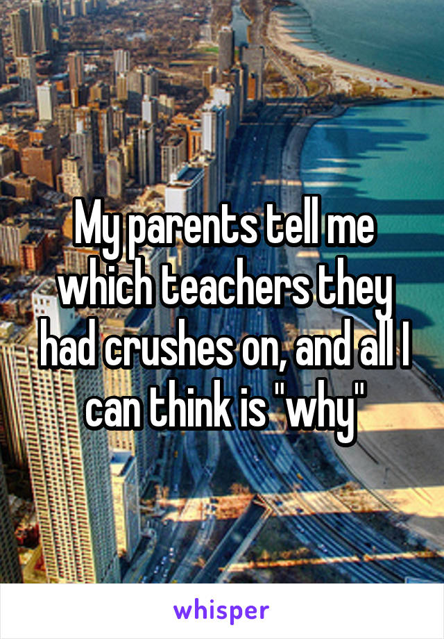 My parents tell me which teachers they had crushes on, and all I can think is "why"