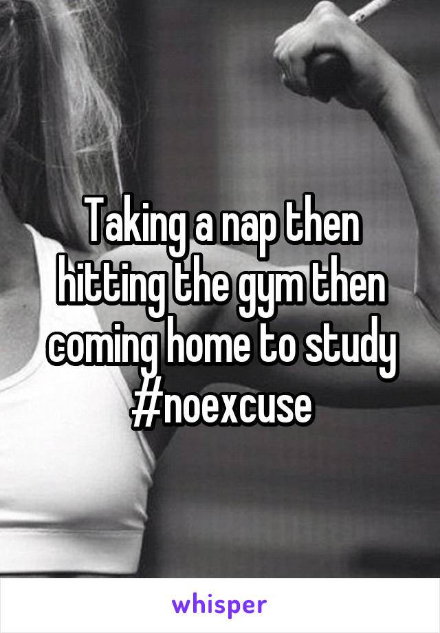 Taking a nap then hitting the gym then coming home to study #noexcuse