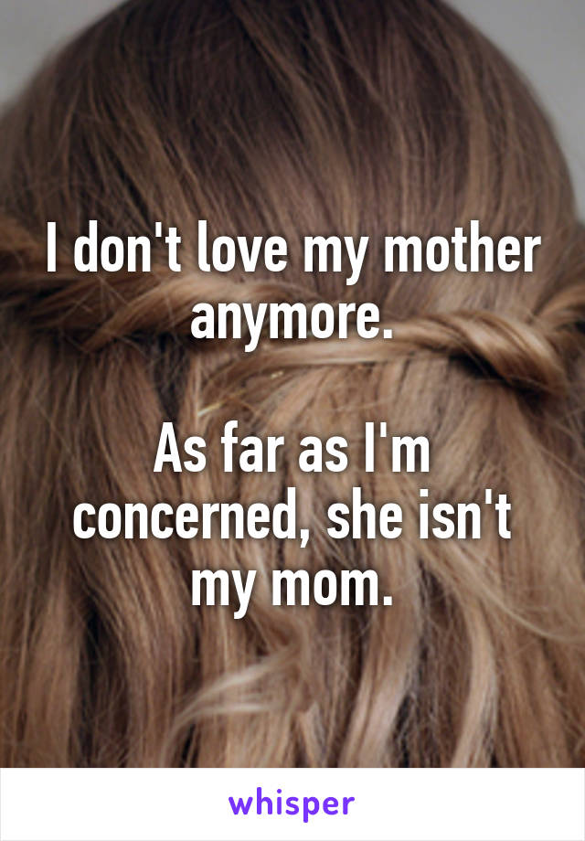 I don't love my mother anymore.

As far as I'm concerned, she isn't my mom.