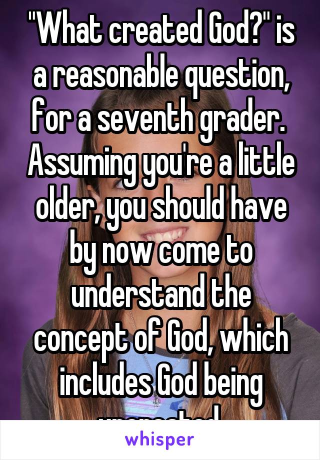 "What created God?" is a reasonable question, for a seventh grader.  Assuming you're a little older, you should have by now come to understand the concept of God, which includes God being uncreated.