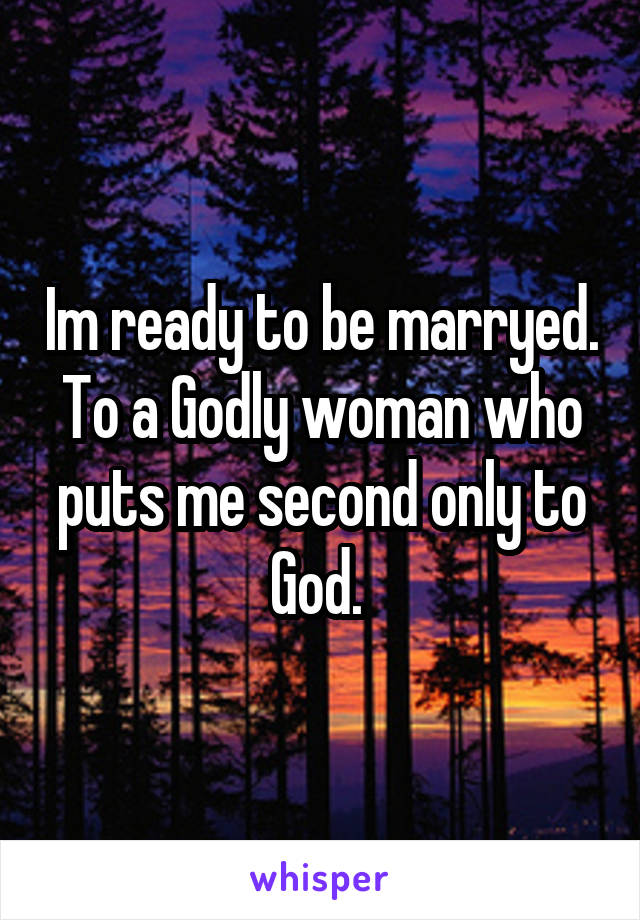 Im ready to be marryed. To a Godly woman who puts me second only to God. 