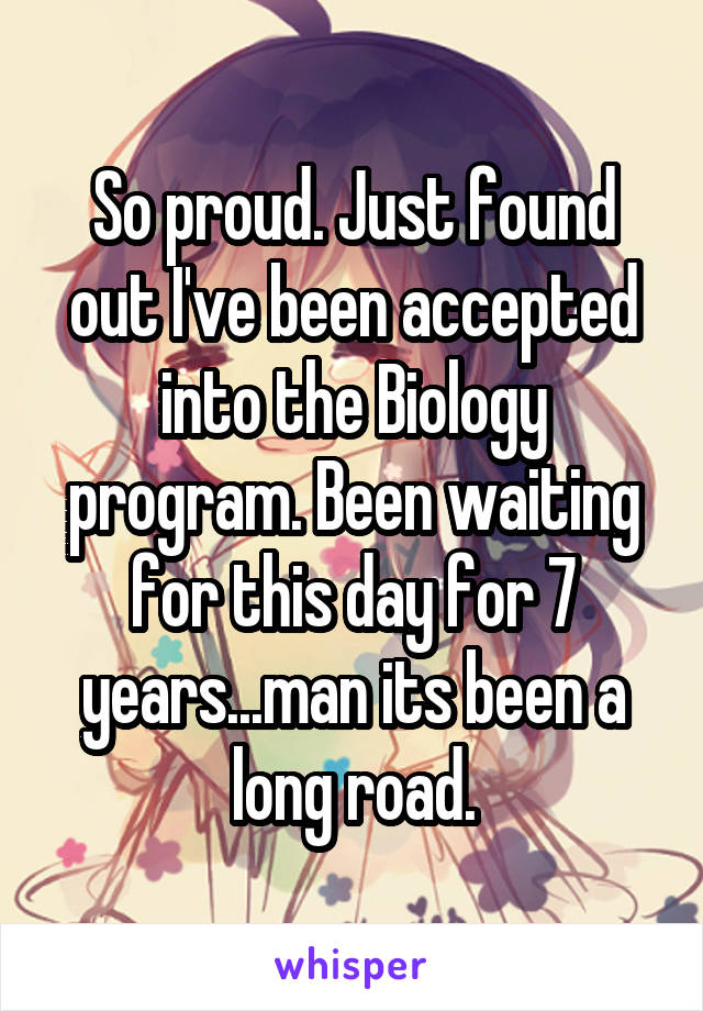 So proud. Just found out I've been accepted into the Biology program. Been waiting for this day for 7 years...man its been a long road.