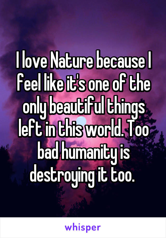 I love Nature because I feel like it's one of the only beautiful things left in this world. Too bad humanity is destroying it too. 