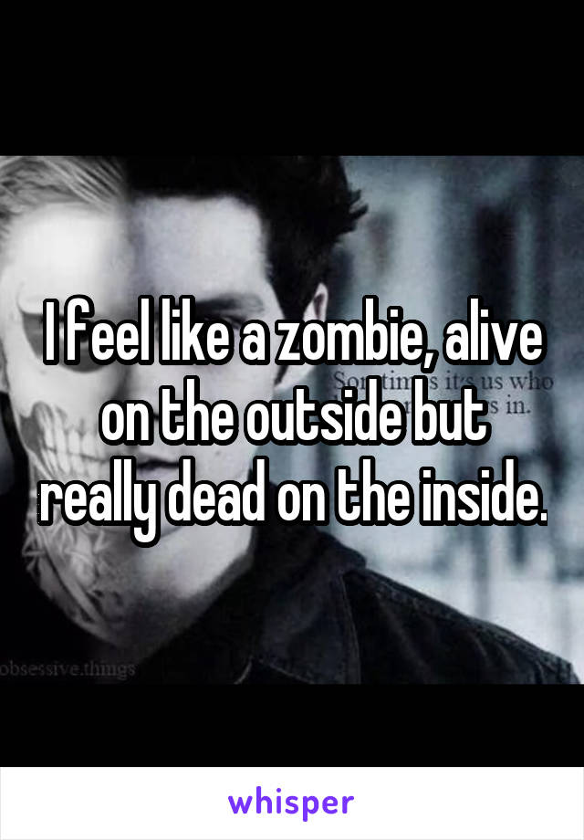 I feel like a zombie, alive on the outside but really dead on the inside.