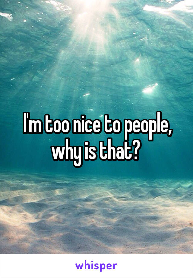 I'm too nice to people, why is that? 