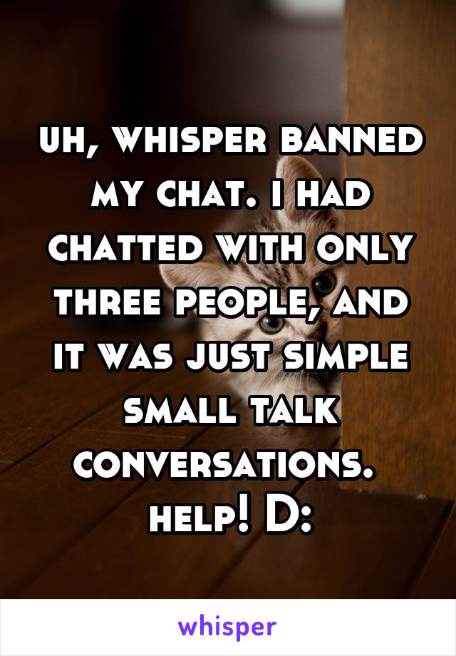 uh, whisper banned my chat. i had chatted with only three people, and it was just simple small talk conversations. 
help! D: