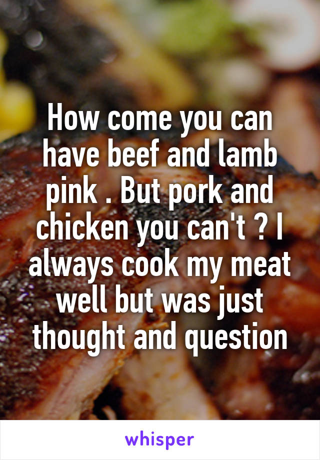 How come you can have beef and lamb pink . But pork and chicken you can't ? I always cook my meat well but was just thought and question