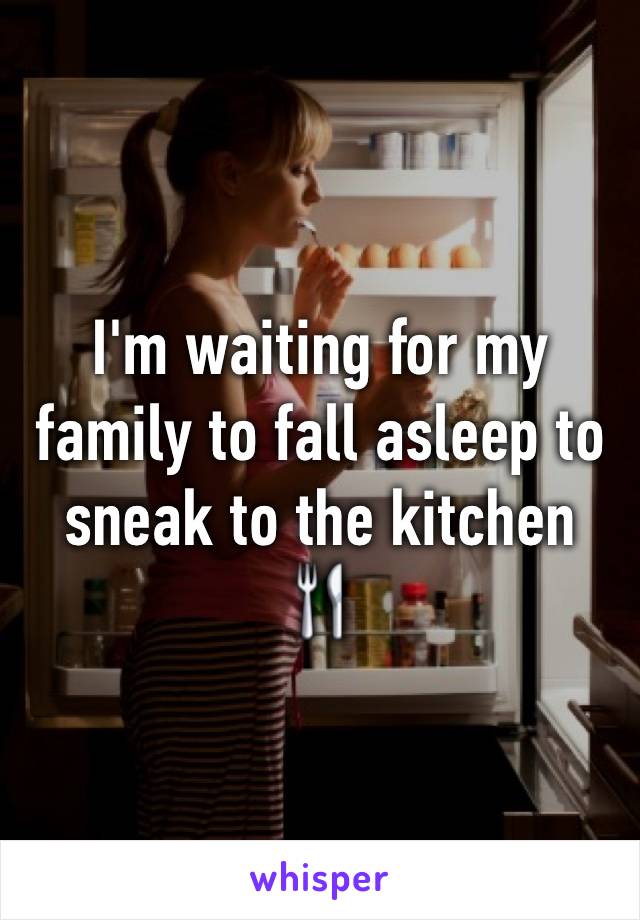 I'm waiting for my family to fall asleep to sneak to the kitchen 🍴