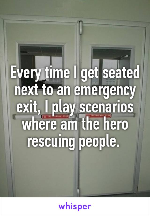 Every time I get seated next to an emergency exit, I play scenarios where am the hero rescuing people. 