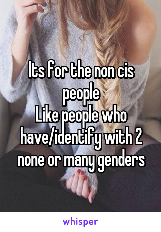 Its for the non cis people
Like people who have/identify with 2 none or many genders