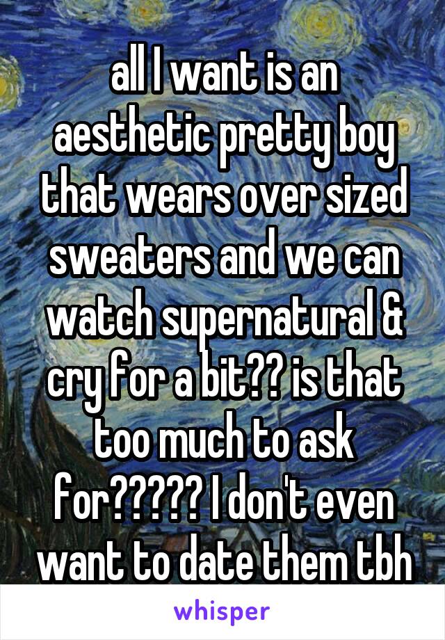 all I want is an aesthetic pretty boy that wears over sized sweaters and we can watch supernatural & cry for a bit?? is that too much to ask for????? I don't even want to date them tbh