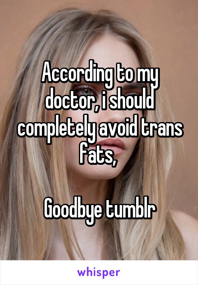 According to my doctor, i should completely avoid trans fats, 

Goodbye tumblr