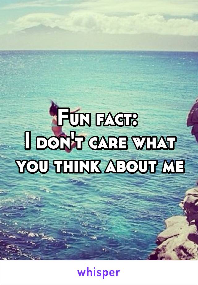Fun fact: 
I don't care what you think about me