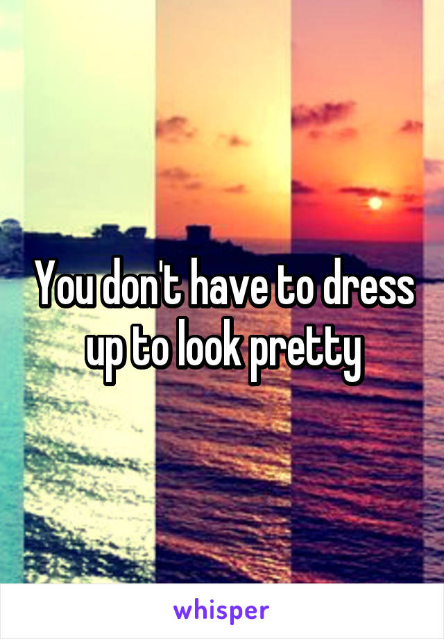 You don't have to dress up to look pretty