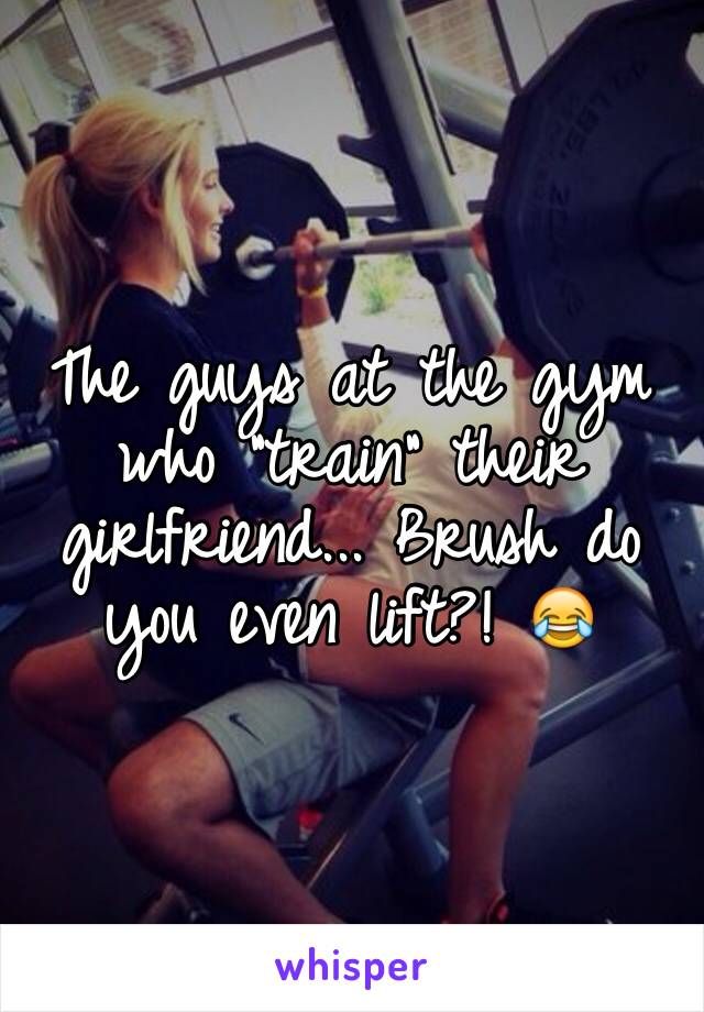 The guys at the gym who "train" their girlfriend... Brush do you even lift?! 😂