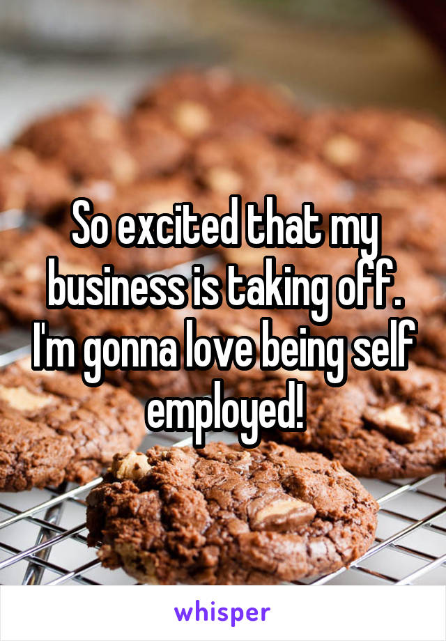 So excited that my business is taking off. I'm gonna love being self employed!