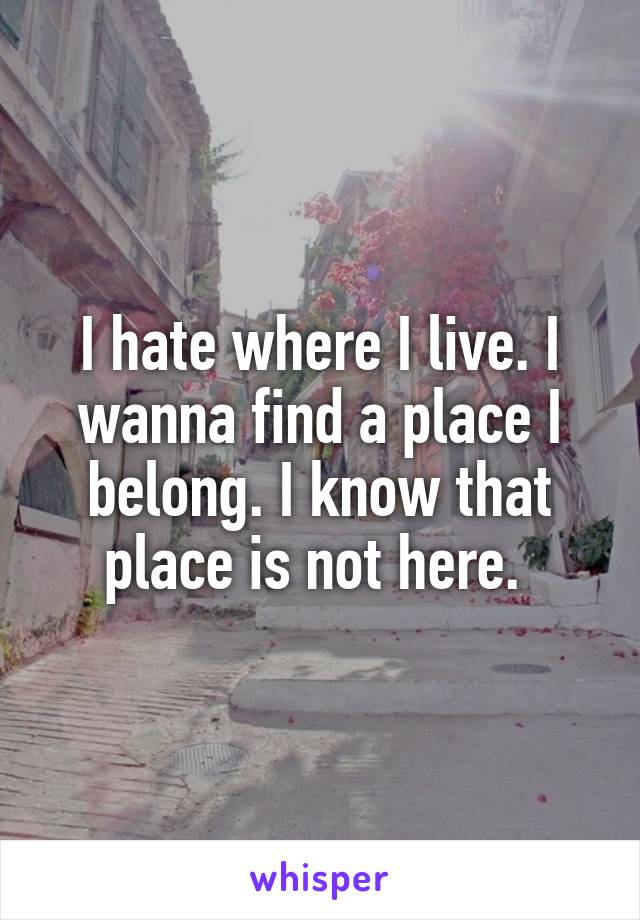 I hate where I live. I wanna find a place I belong. I know that place is not here. 