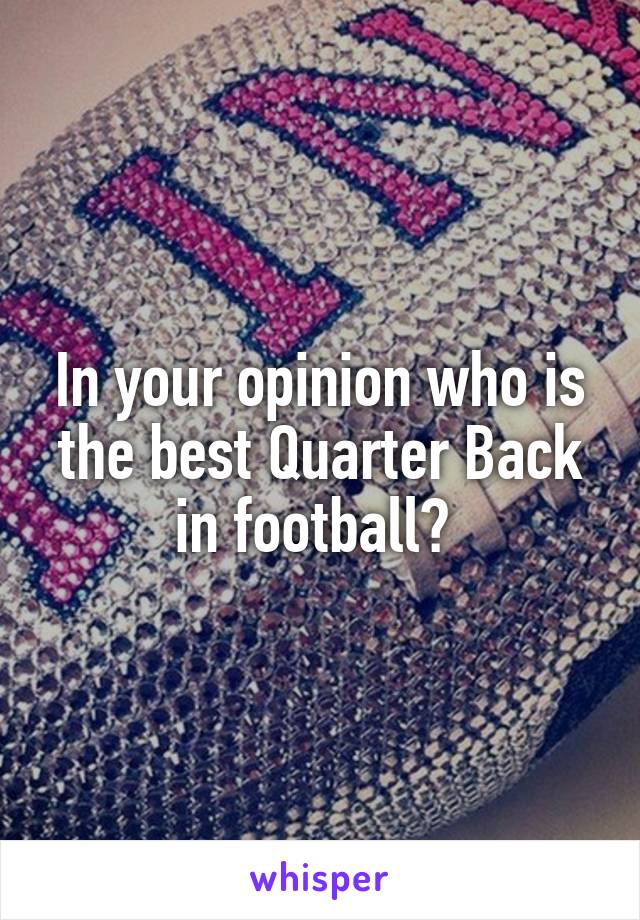 In your opinion who is the best Quarter Back in football? 