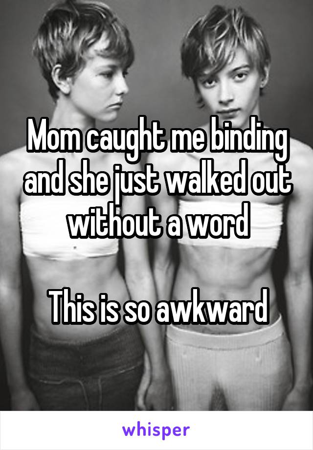 Mom caught me binding and she just walked out without a word

This is so awkward