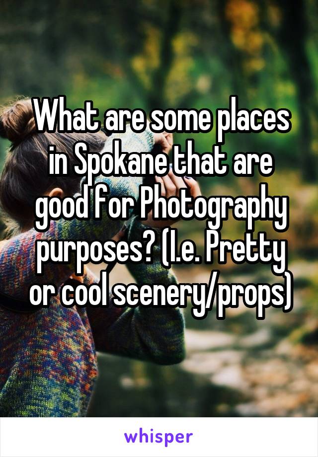What are some places in Spokane that are good for Photography purposes? (I.e. Pretty or cool scenery/props)

