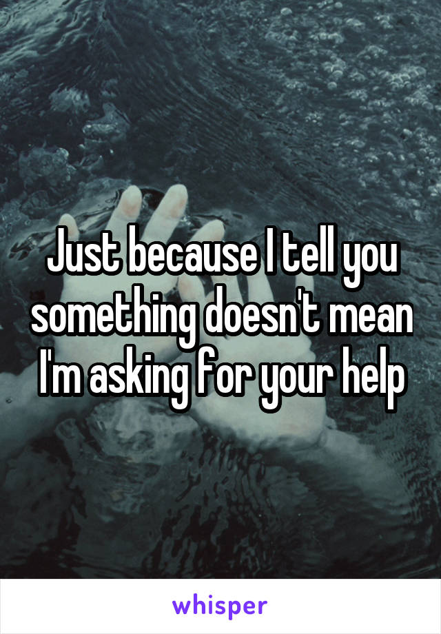 Just because I tell you something doesn't mean I'm asking for your help