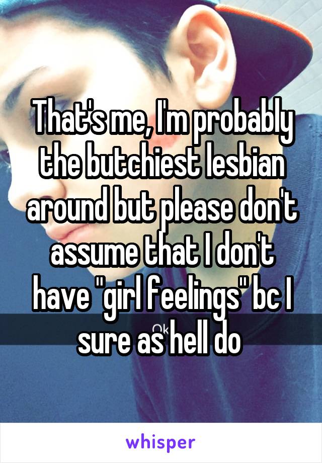 That's me, I'm probably the butchiest lesbian around but please don't assume that I don't have "girl feelings" bc I sure as hell do 