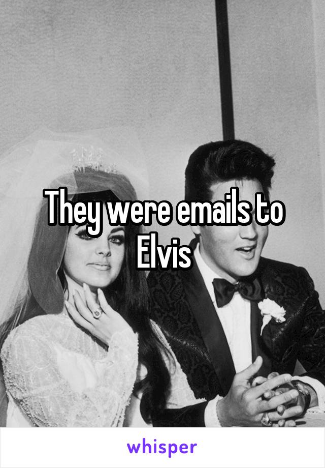 They were emails to Elvis