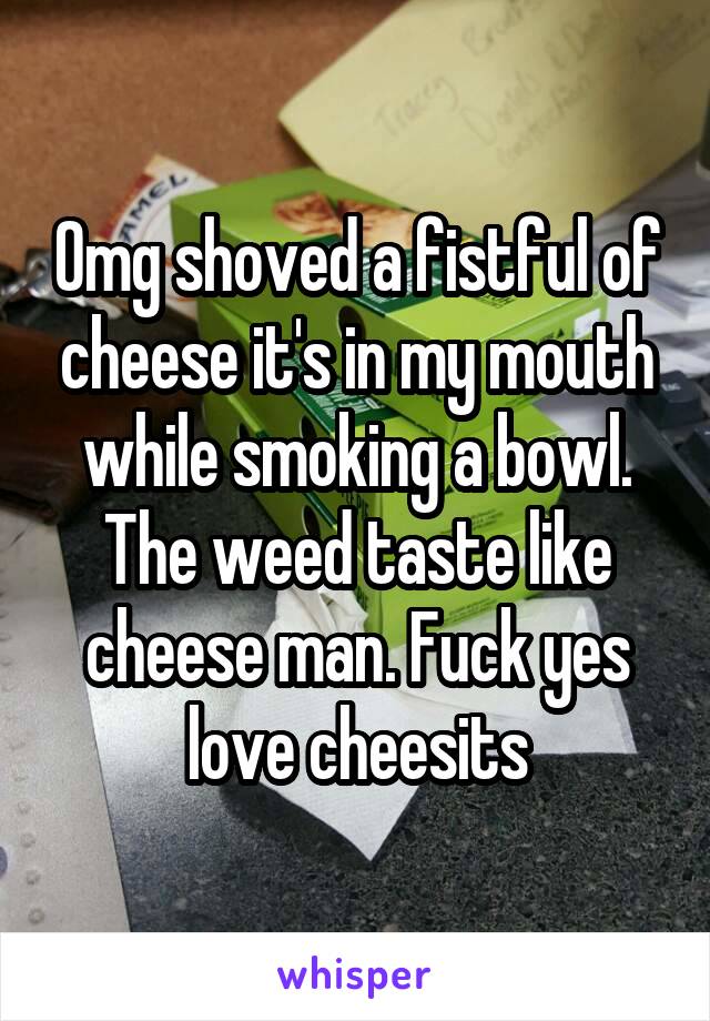 Omg shoved a fistful of cheese it's in my mouth while smoking a bowl. The weed taste like cheese man. Fuck yes love cheesits