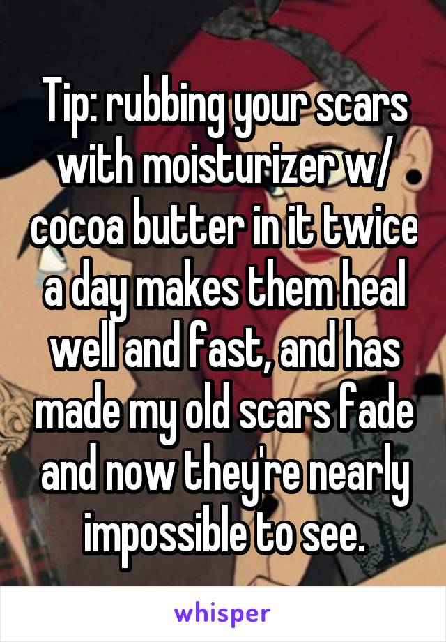 Tip: rubbing your scars with moisturizer w/ cocoa butter in it twice a day makes them heal well and fast, and has made my old scars fade and now they're nearly impossible to see.