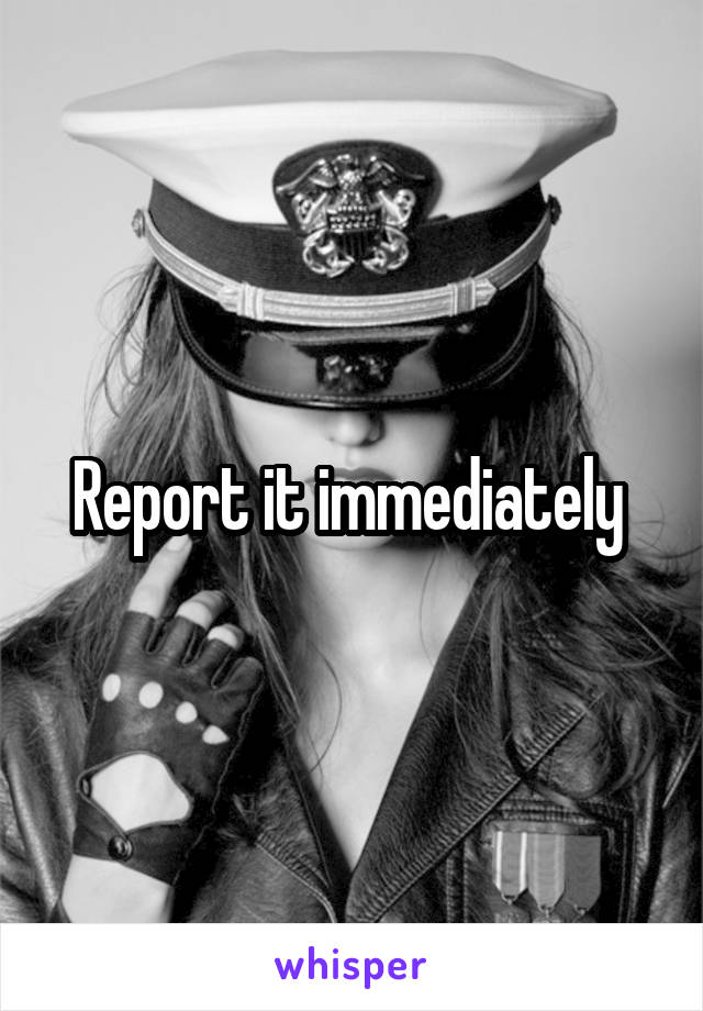 Report it immediately 