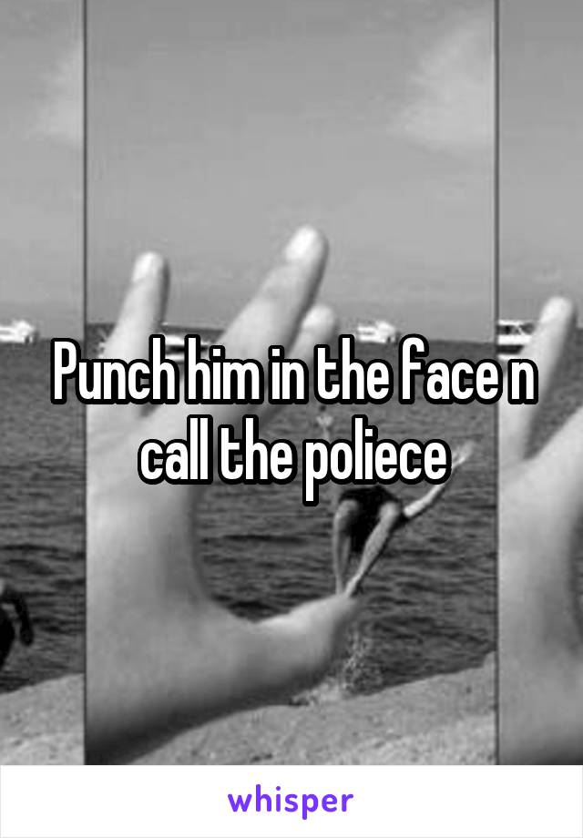 Punch him in the face n call the poliece