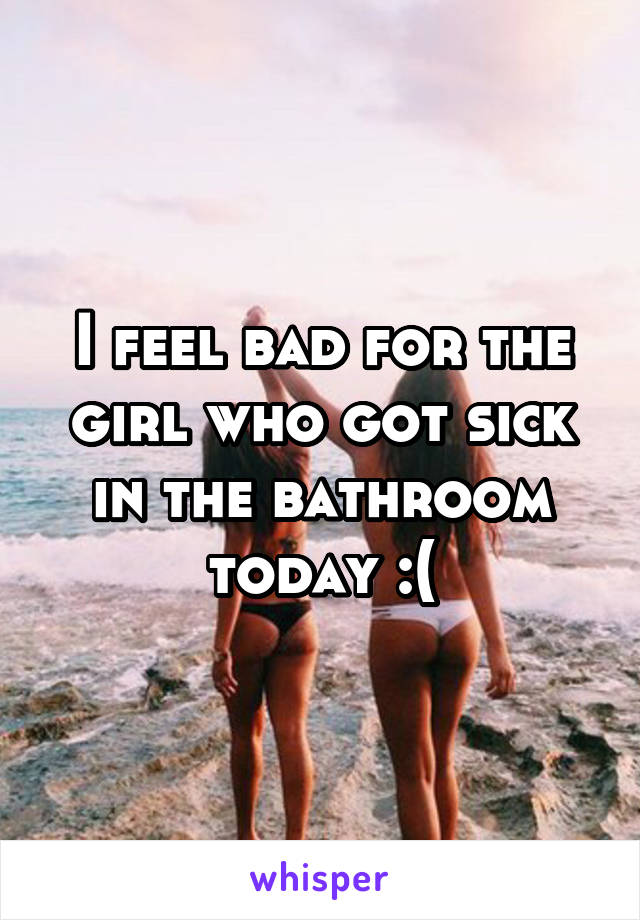 I feel bad for the girl who got sick in the bathroom today :(